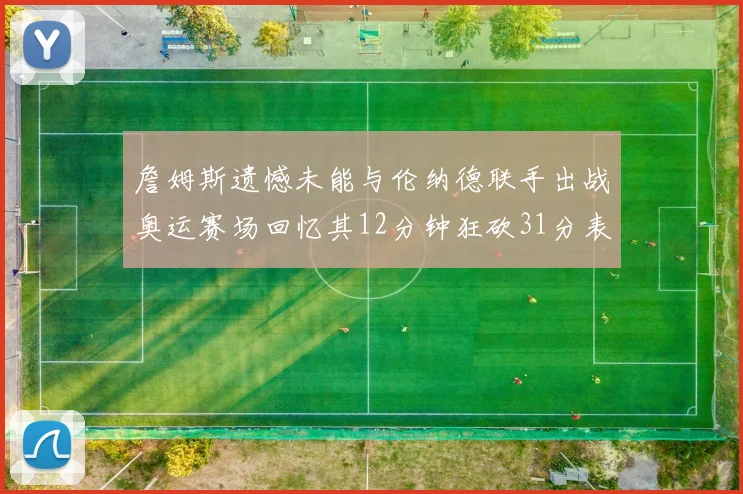 詹姆斯遗憾未能与伦纳德联手出战奥运赛场回忆其12分钟狂砍31分表现
