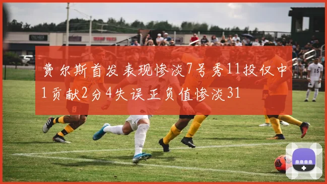 费尔斯首发表现惨淡7号秀11投仅中1贡献2分4失误正负值惨淡31