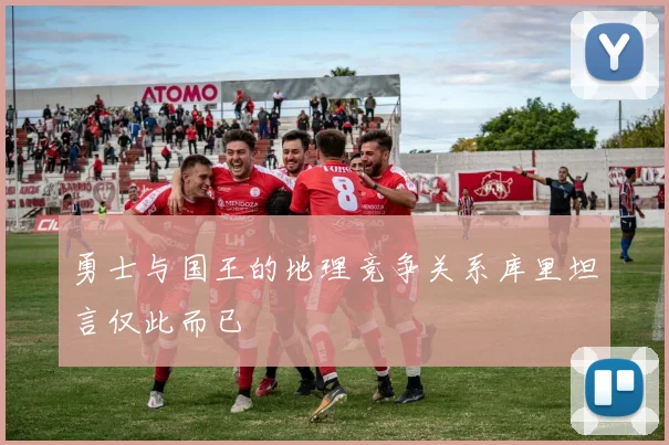 勇士与国王的地理竞争关系库里坦言仅此而已