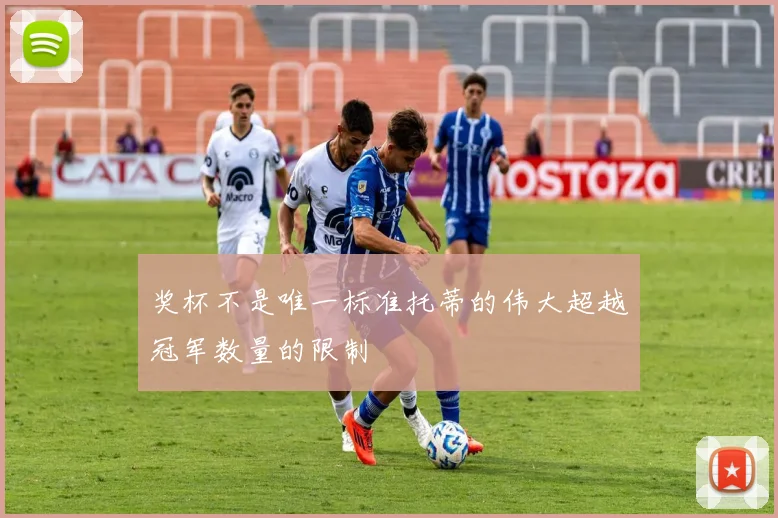 奖杯不是唯一标准托蒂的伟大超越冠军数量的限制