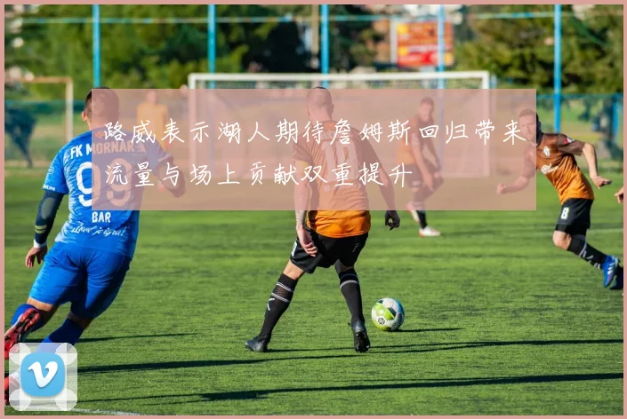 路威表示湖人期待詹姆斯回归带来流量与场上贡献双重提升