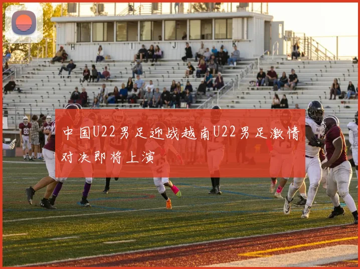 中国U22男足迎战越南U22男足激情对决即将上演