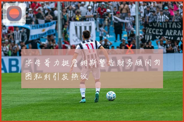 字母哥力挺詹姆斯警告财务顾问勿图私利引发热议