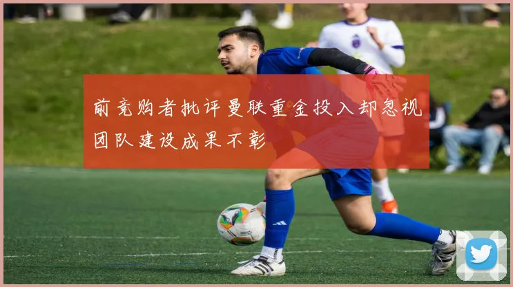 前竞购者批评曼联重金投入却忽视团队建设成果不彰