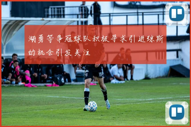 湖勇等争冠球队积极寻求引进琼斯的机会引发关注