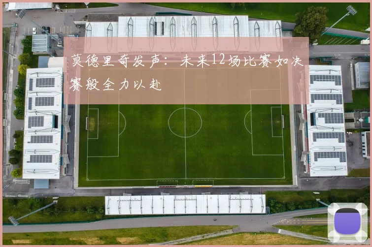 莫德里奇发声：未来12场比赛如决赛般全力以赴